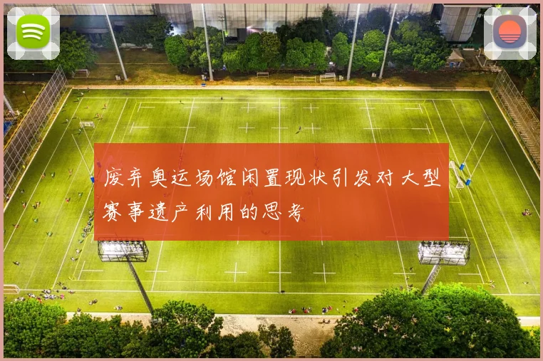 废弃奥运场馆闲置现状引发对大型赛事遗产利用的思考